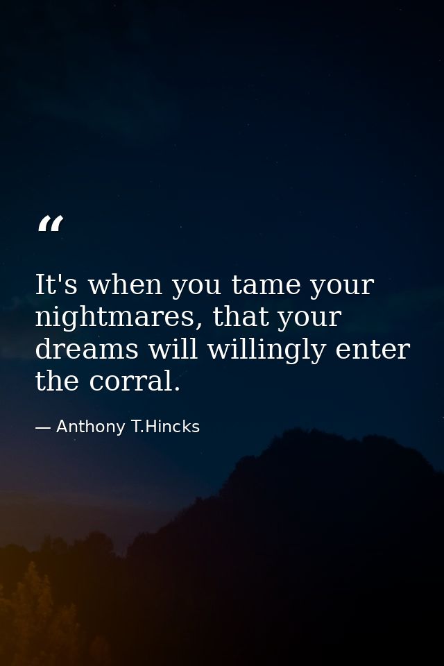 It's when you tame your nightmares, that your dreams will willingly enter the corral. — Anthony T.Hincks