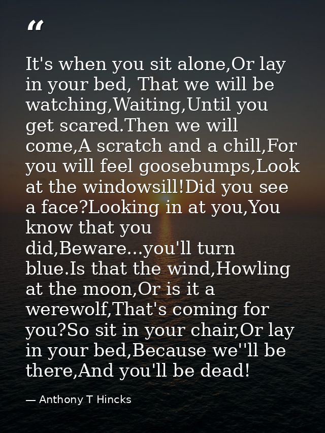It's when you sit alone,Or lay in your bed, That we will be watching,Waiting,Until you get scared.Then we will come,A sc — Anthony T Hincks