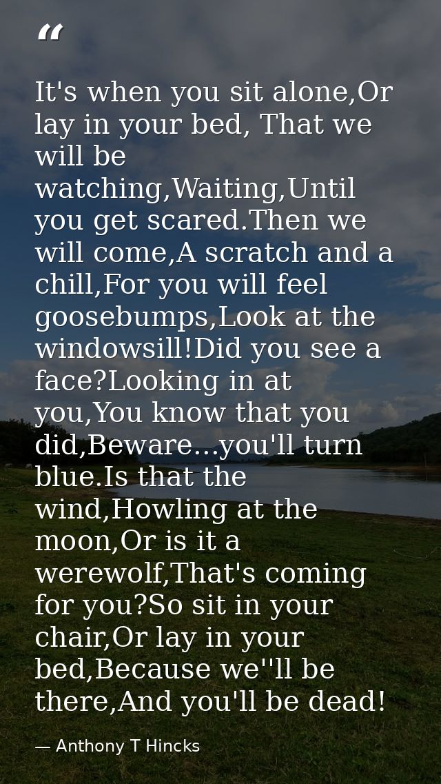 It's when you sit alone,Or lay in your bed, That we will be watching,Waiting,Until you get scared.Then we will come,A sc — Anthony T Hincks