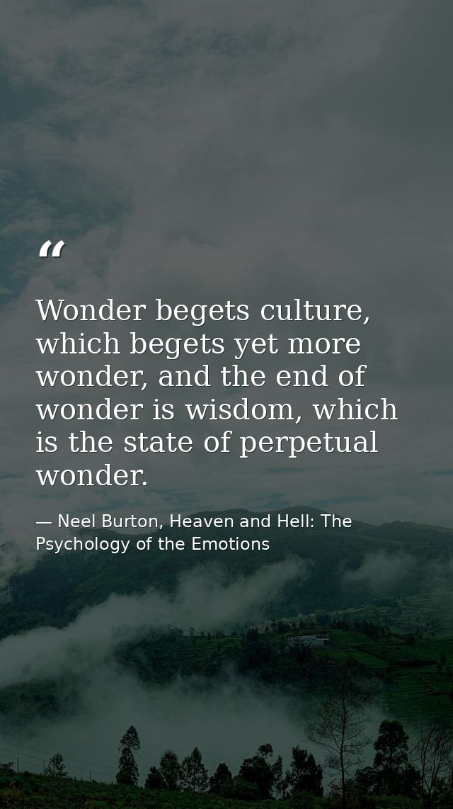 Wonder begets culture, which begets yet more wonder, and the end of wonder is wisdom, which is the state of perpetual wo — Neel Burton, Heaven and Hell: The Psychology of the Emotions