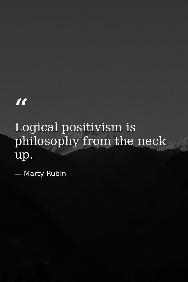 Logical positivism is philosophy from the neck up. — Marty Rubin