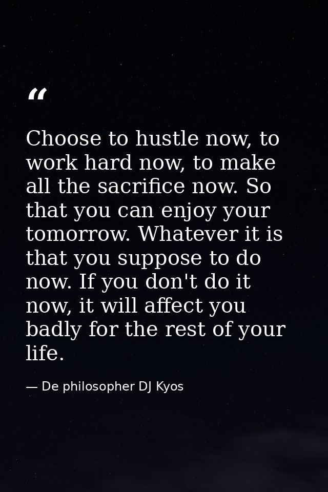 Choose to hustle now, to work hard now, to make all the sacrifice now. So that you can enjoy your tomorrow. Whatever it  — De philosopher DJ Kyos