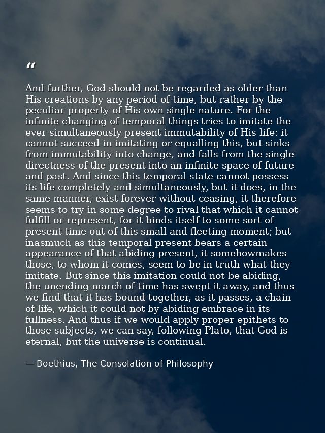 And further, God should not be regarded as older than His creations by any period of time, but rather by the peculiar pr — Boethius, The Consolation of Philosophy