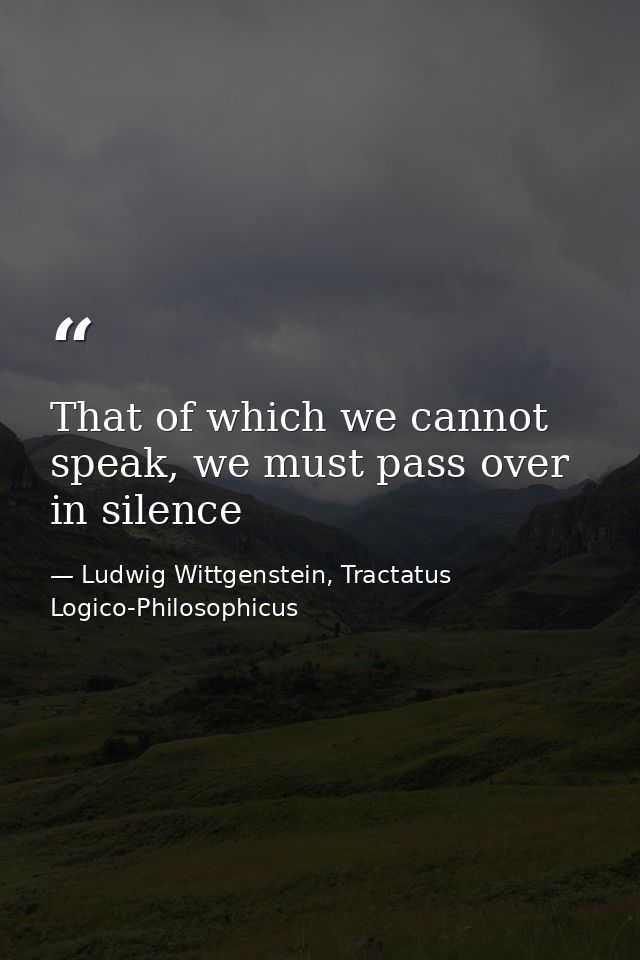 That of which we cannot speak, we must pass over in silence — Ludwig Wittgenstein, Tractatus Logico-Philosophicus