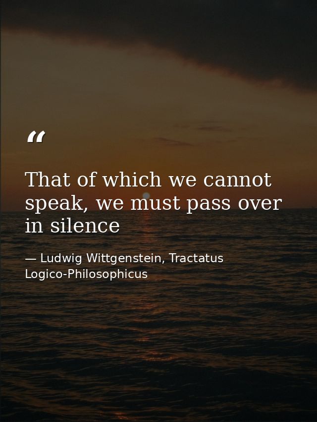 That of which we cannot speak, we must pass over in silence — Ludwig Wittgenstein, Tractatus Logico-Philosophicus