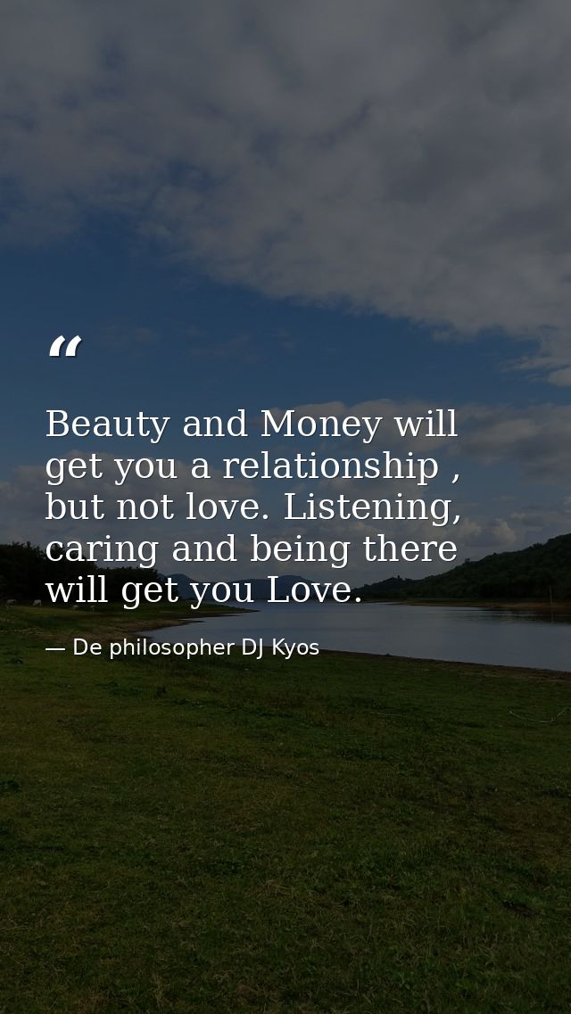 Beauty and Money will get you a relationship , but not love. Listening, caring and being there will get you Love. — De philosopher DJ Kyos