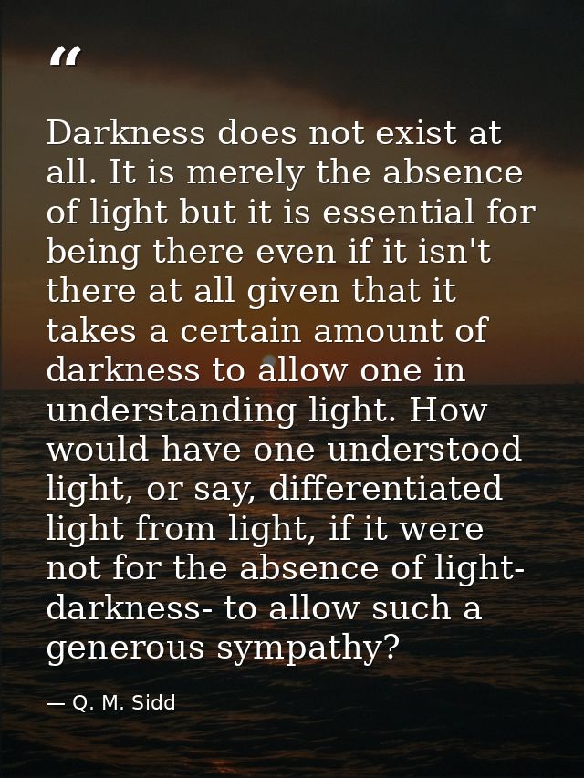Darkness does not exist at all. It is merely the absence of light but it is essential for being there even if it isn't t — Q. M. Sidd