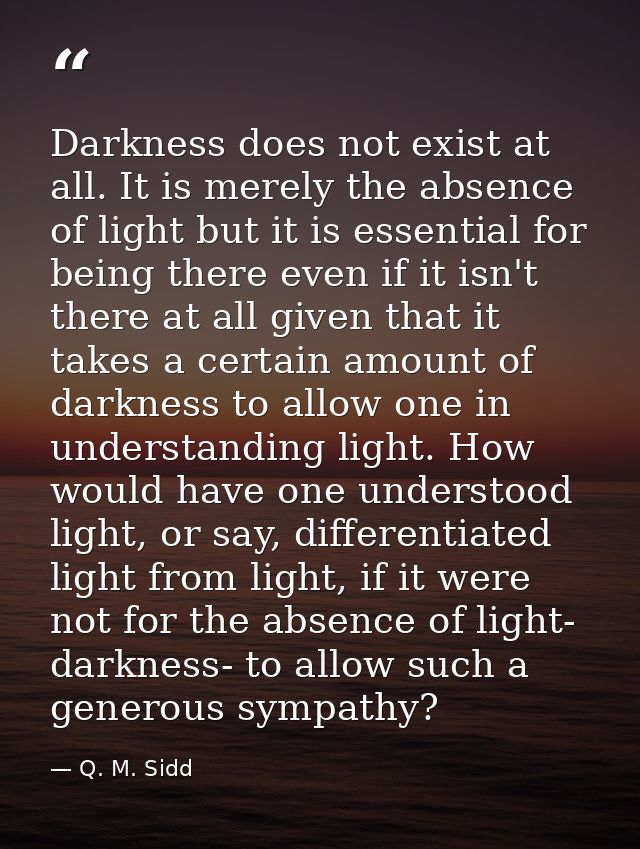 Darkness does not exist at all. It is merely the absence of light but it is essential for being there even if it isn't t — Q. M. Sidd