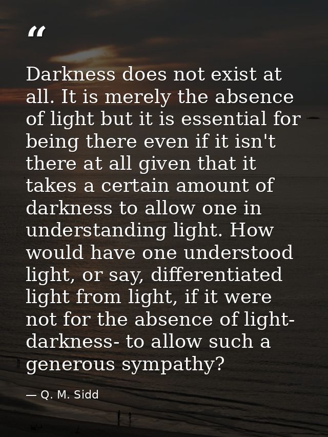 Darkness does not exist at all. It is merely the absence of light but it is essential for being there even if it isn't t — Q. M. Sidd