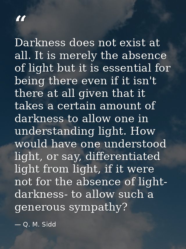Darkness does not exist at all. It is merely the absence of light but it is essential for being there even if it isn't t — Q. M. Sidd