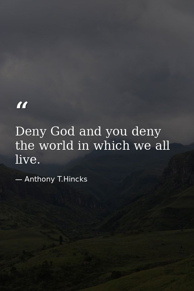 Deny God and you deny the world in which we all live. — Anthony T.Hincks