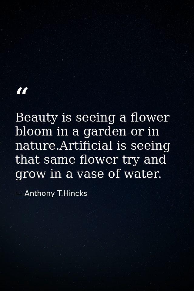 Beauty is seeing a flower bloom in a garden or in nature.Artificial is seeing that same flower try and grow in a vase of — Anthony T.Hincks