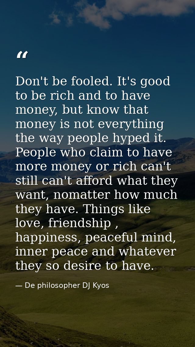 Don't be fooled. It's good to be rich and to have money, but know that money is not everything the way people hyped it.  — De philosopher DJ Kyos