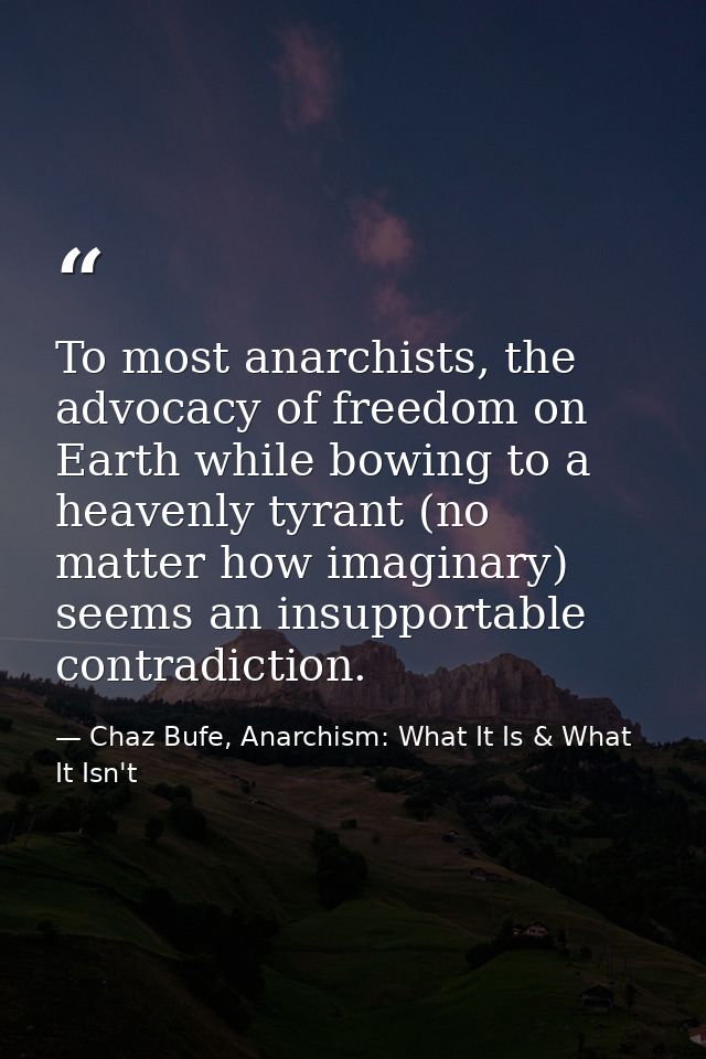 To most anarchists, the advocacy of freedom on Earth while bowing to a heavenly tyrant (no matter how imaginary) seems a — Chaz Bufe, Anarchism: What It Is & What It Isn't
