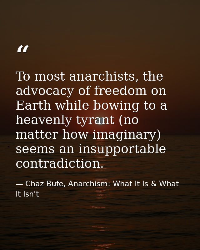 To most anarchists, the advocacy of freedom on Earth while bowing to a heavenly tyrant (no matter how imaginary) seems a — Chaz Bufe, Anarchism: What It Is & What It Isn't