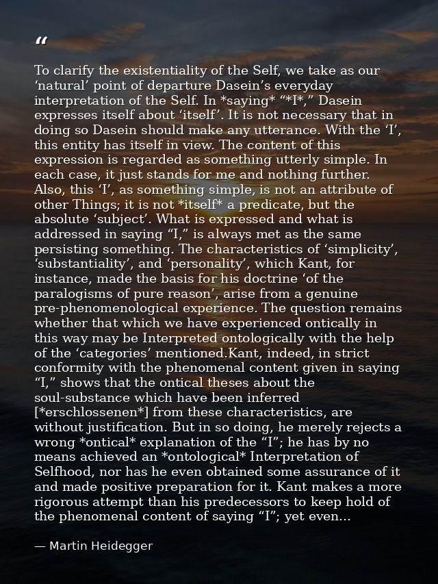 To clarify the existentiality of the Self, we take as our ‘natural’ point of departure Dasein’s everyday interpretation  — Martin Heidegger