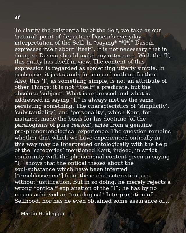 To clarify the existentiality of the Self, we take as our ‘natural’ point of departure Dasein’s everyday interpretation  — Martin Heidegger