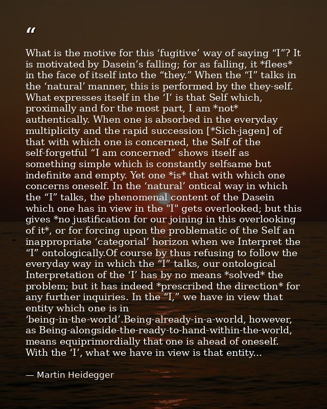 What is the motive for this ‘fugitive’ way of saying “I”? It is motivated by Dasein’s falling; for as falling, it *flees — Martin Heidegger