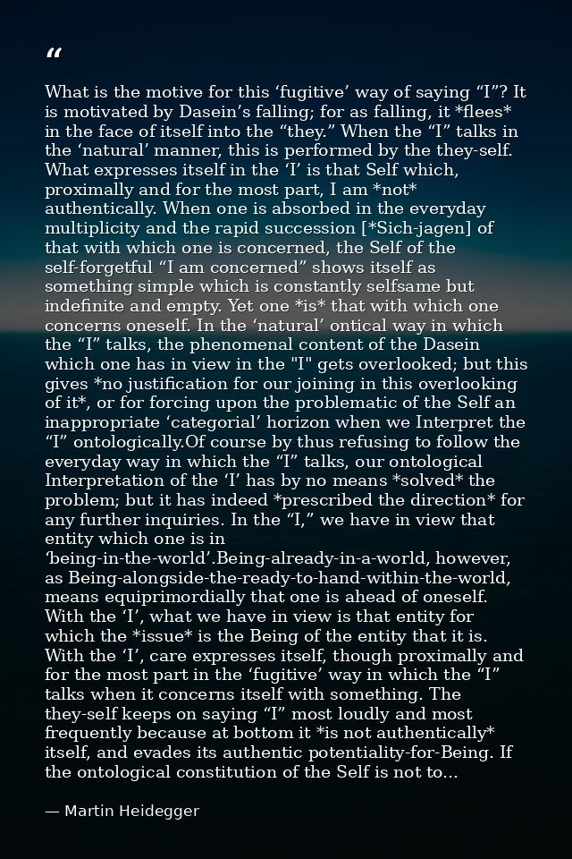 What is the motive for this ‘fugitive’ way of saying “I”? It is motivated by Dasein’s falling; for as falling, it *flees — Martin Heidegger
