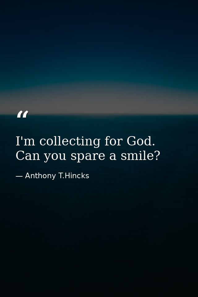 I'm collecting for God. Can you spare a smile? — Anthony T.Hincks