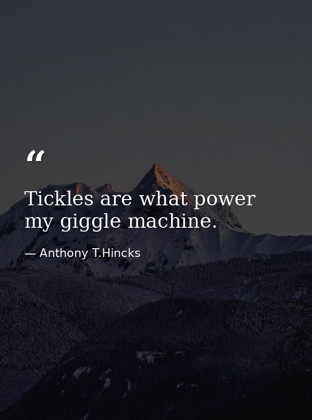 Tickles are what power my giggle machine. — Anthony T.Hincks
