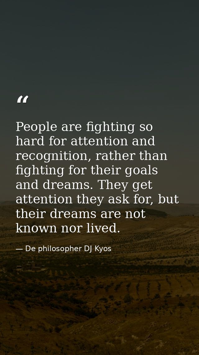 People are fighting so hard for attention and recognition, rather than fighting for their goals and dreams. They get att — De philosopher DJ Kyos