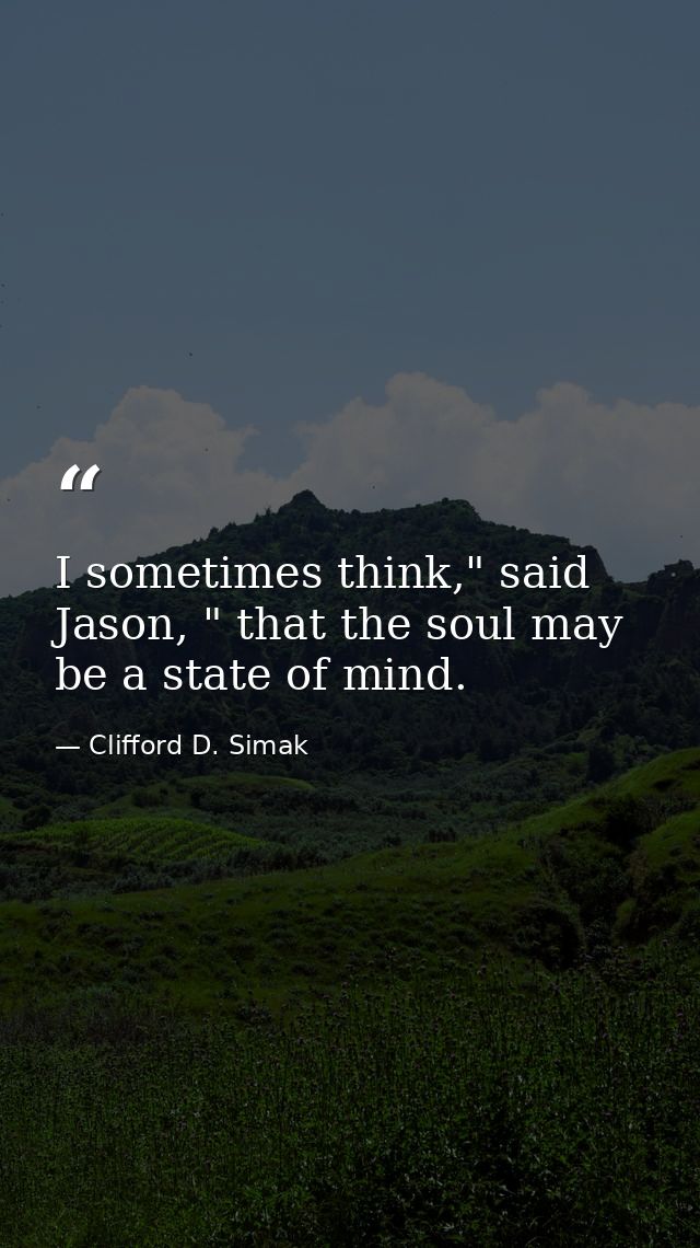 I sometimes think," said Jason, " that the soul may be a state of mind. — Clifford D. Simak