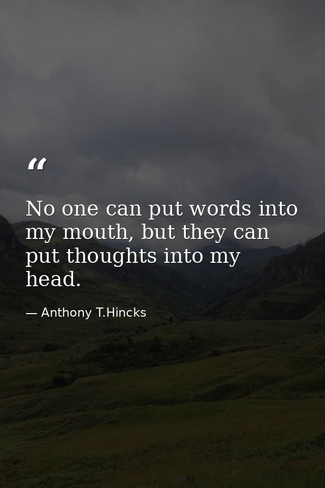No one can put words into my mouth, but they can put thoughts into my head. — Anthony T.Hincks