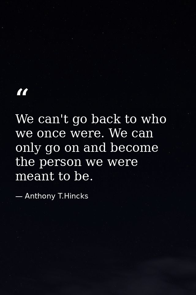 We can't go back to who we once were. We can only go on and become the person we were meant to be. — Anthony T.Hincks