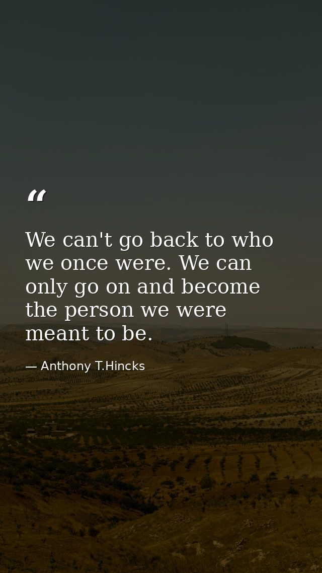We can't go back to who we once were. We can only go on and become the person we were meant to be. — Anthony T.Hincks