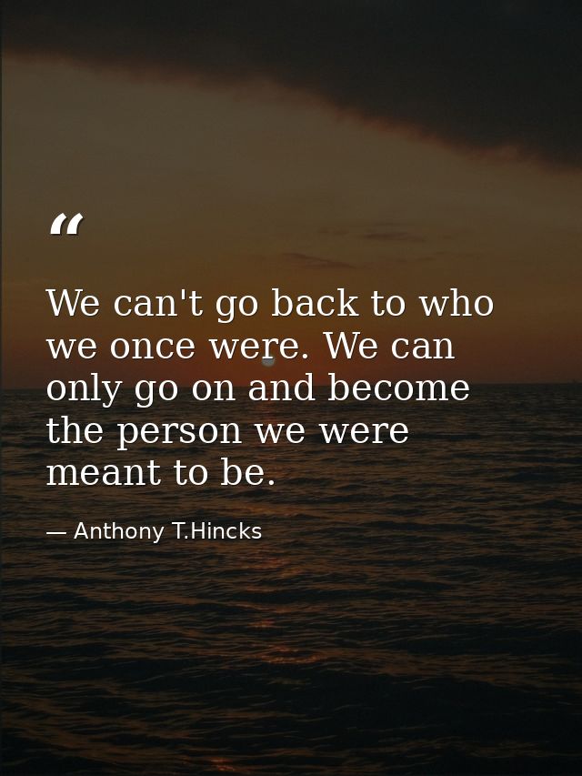 We can't go back to who we once were. We can only go on and become the person we were meant to be. — Anthony T.Hincks