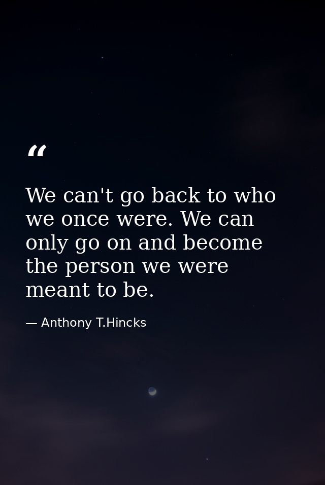We can't go back to who we once were. We can only go on and become the person we were meant to be. — Anthony T.Hincks