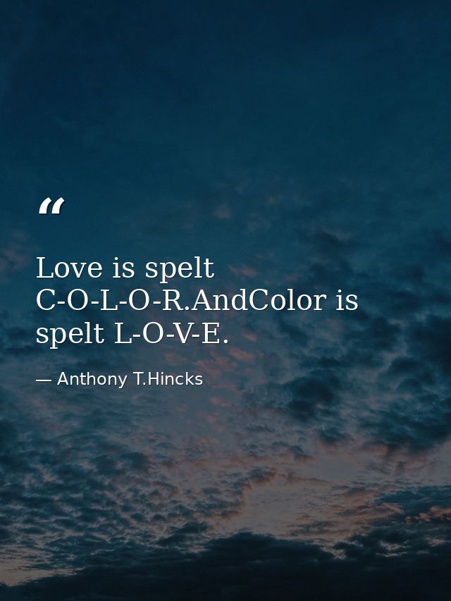 Love is spelt C-O-L-O-R.AndColor is spelt L-O-V-E. — Anthony T.Hincks