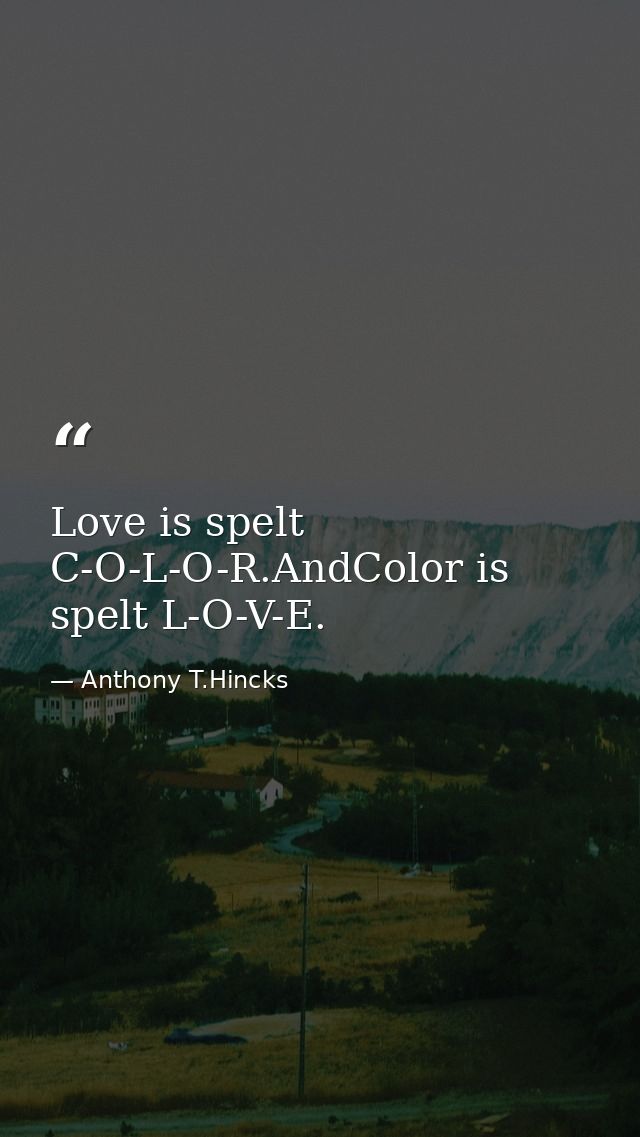 Love is spelt C-O-L-O-R.AndColor is spelt L-O-V-E. — Anthony T.Hincks