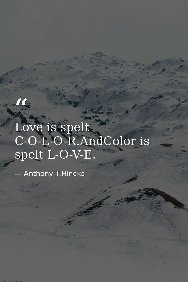 Love is spelt C-O-L-O-R.AndColor is spelt L-O-V-E. — Anthony T.Hincks