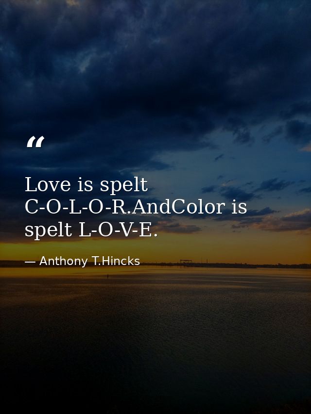 Love is spelt C-O-L-O-R.AndColor is spelt L-O-V-E. — Anthony T.Hincks