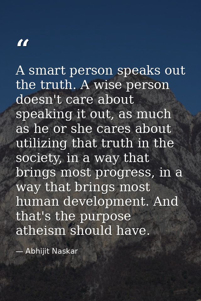 A smart person speaks out the truth. A wise person doesn't care about speaking it out, as much as he or she cares about  — Abhijit Naskar