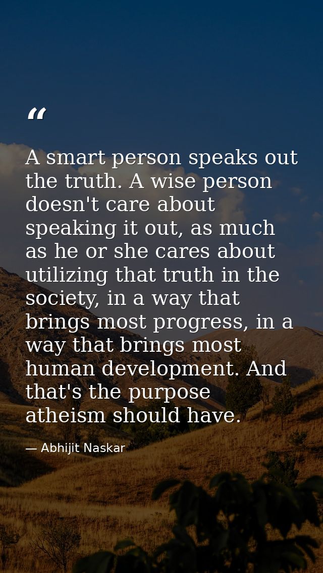 A smart person speaks out the truth. A wise person doesn't care about speaking it out, as much as he or she cares about  — Abhijit Naskar