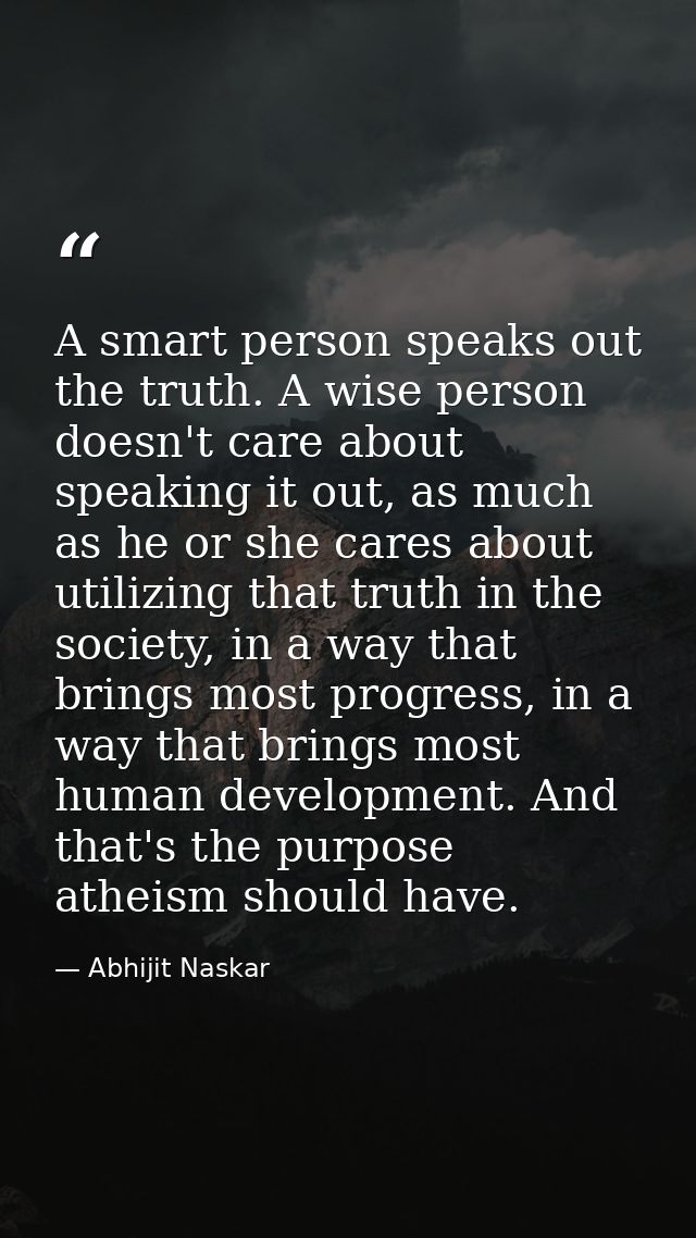 A smart person speaks out the truth. A wise person doesn't care about speaking it out, as much as he or she cares about  — Abhijit Naskar