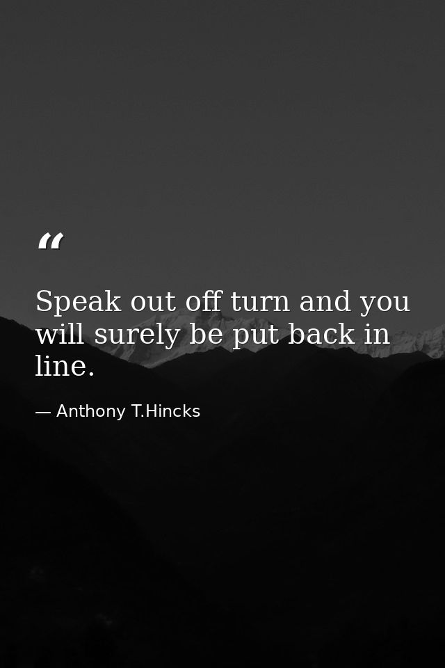 Speak out off turn and you will surely be put back in line. — Anthony T.Hincks
