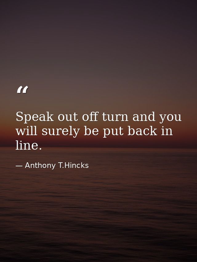 Speak out off turn and you will surely be put back in line. — Anthony T.Hincks