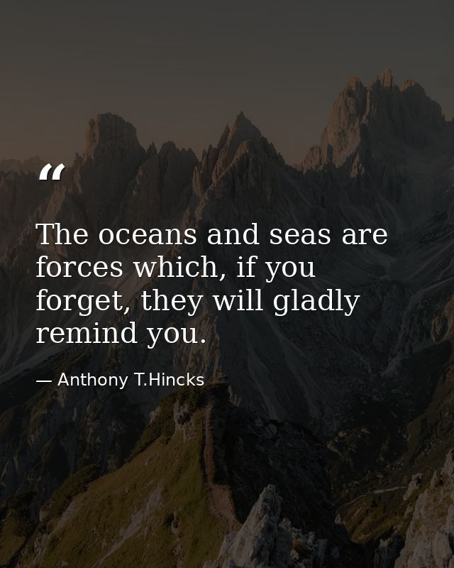 The oceans and seas are forces which, if you forget, they will gladly remind you. — Anthony T.Hincks