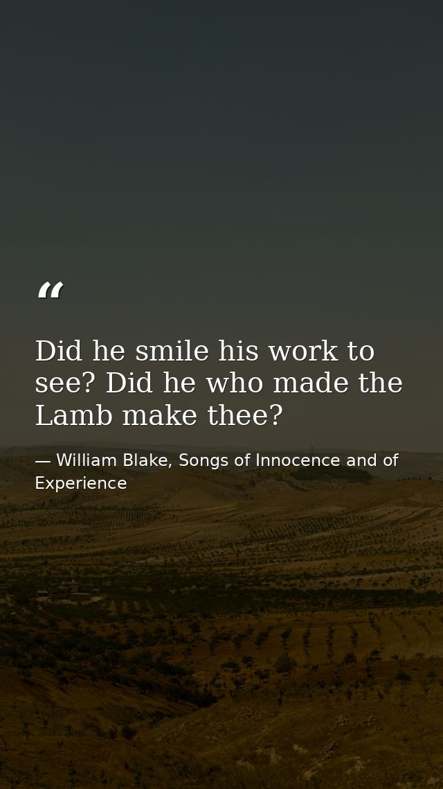 Did he smile his work to see? Did he who made the Lamb make thee? — William Blake, Songs of Innocence and of Experience