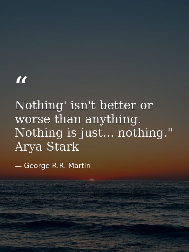 Nothing' isn't better or worse than anything. Nothing is just... nothing." Arya Stark — George R.R. Martin