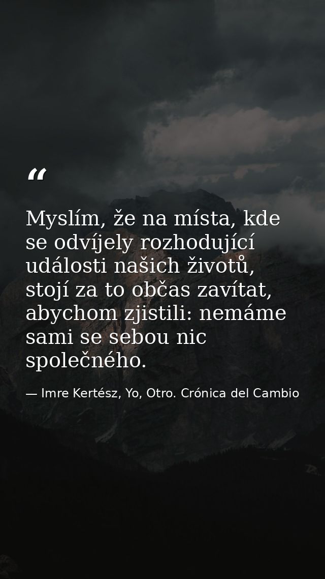 Myslím, že na místa, kde se odvíjely rozhodující události našich životů, stojí za to občas zavítat, abychom zjistili: ne — Imre Kertész, Yo, Otro. Crónica del Cambio