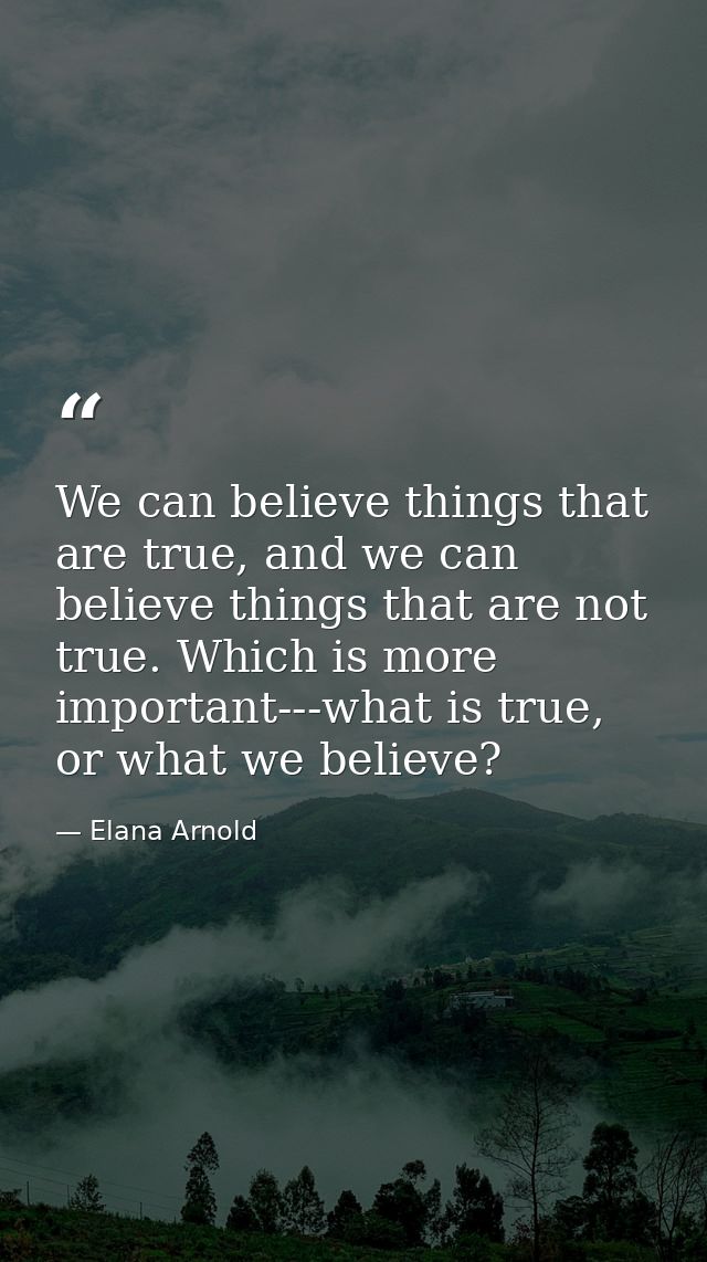 We can believe things that are true, and we can believe things that are not true. Which is more important---what is true — Elana Arnold