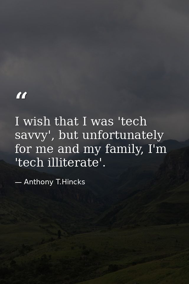 I wish that I was 'tech savvy', but unfortunately for me and my family, I'm 'tech illiterate'. — Anthony T.Hincks