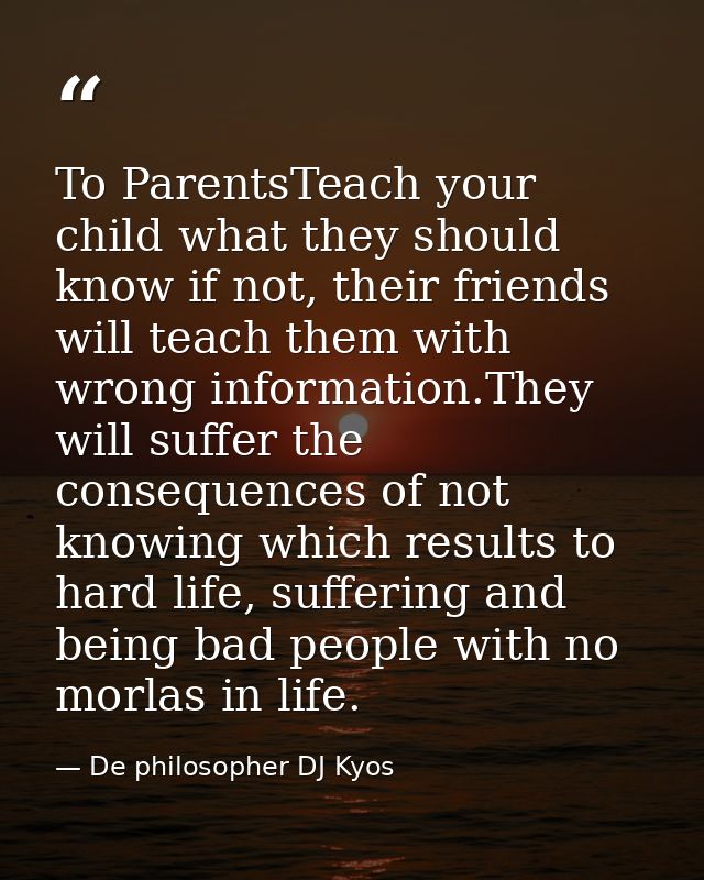 To ParentsTeach your child what they should know if not, their friends will teach them with wrong information.They will  — De philosopher DJ Kyos