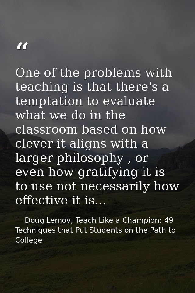 One of the problems with teaching is that there's a temptation to evaluate what we do in the classroom based on how clev — Doug Lemov, Teach Like a Champion: 49 Techniques that Put Students on the Path to College