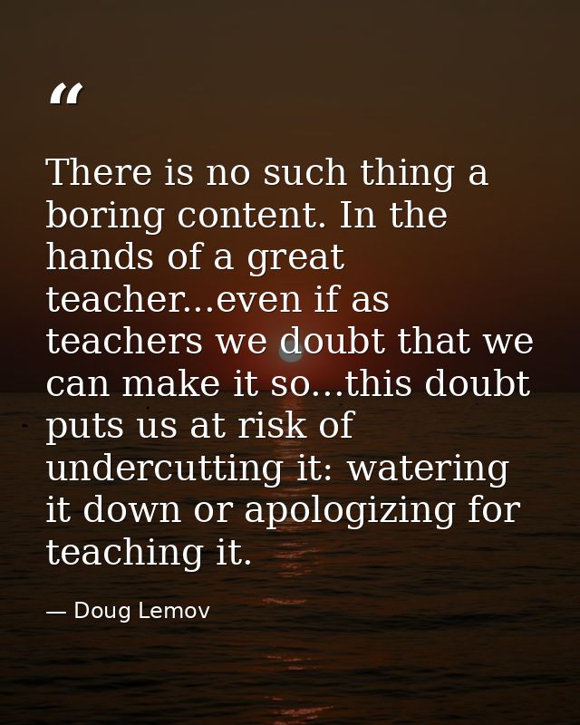 There is no such thing a boring content. In the hands of a great teacher...even if as teachers we doubt that we can make — Doug Lemov